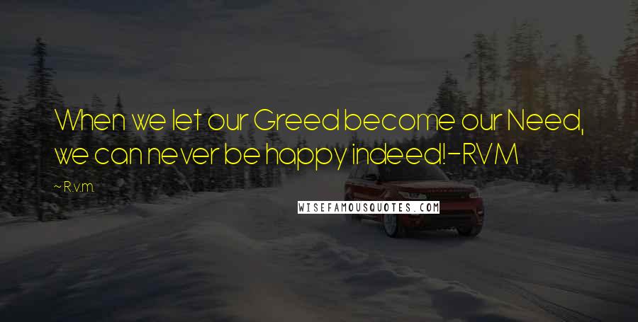 R.v.m. Quotes: When we let our Greed become our Need, we can never be happy indeed!-RVM