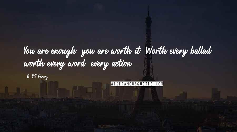 R. YS Perez Quotes: You are enough, you are worth it, Worth every ballad, worth every word, every action.