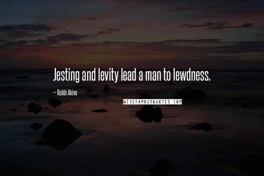 Rabbi Akiva Quotes: Jesting and levity lead a man to lewdness.