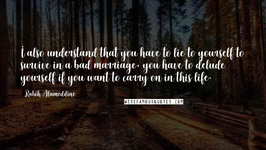 Rabih Alameddine Quotes: I also understand that you have to lie to yourself to survive in a bad marriage, you have to delude yourself if you want to carry on in this life.