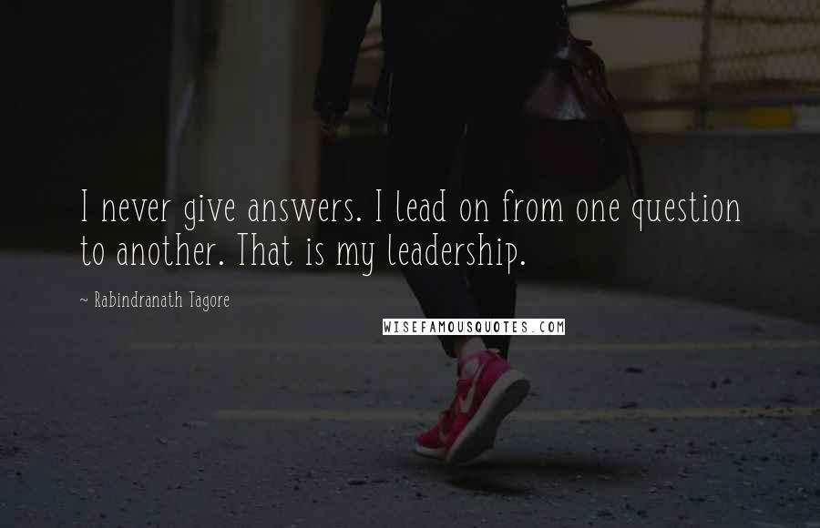 Rabindranath Tagore Quotes: I never give answers. I lead on from one question to another. That is my leadership.