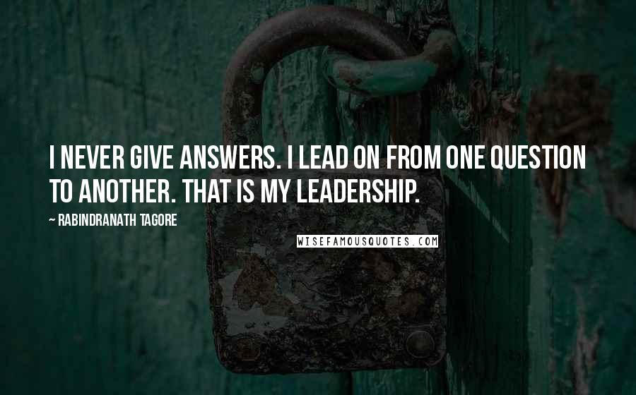 Rabindranath Tagore Quotes: I never give answers. I lead on from one question to another. That is my leadership.