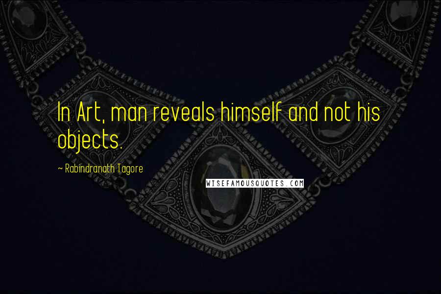 Rabindranath Tagore Quotes: In Art, man reveals himself and not his objects.