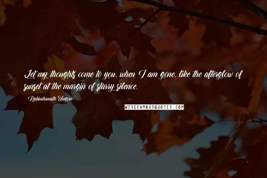 Rabindranath Tagore Quotes: Let my thoughts come to you, when I am gone, like the afterglow of sunset at the margin of starry silence.