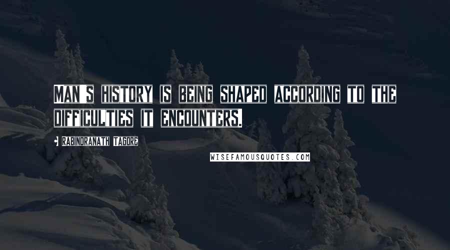 Rabindranath Tagore Quotes: Man's history is being shaped according to the difficulties it encounters.