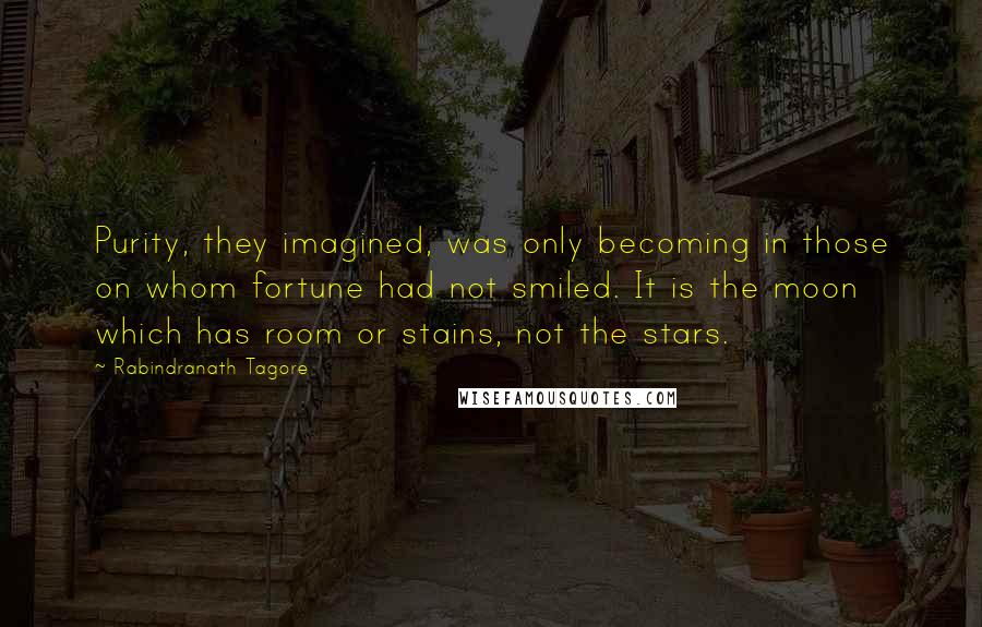 Rabindranath Tagore Quotes: Purity, they imagined, was only becoming in those on whom fortune had not smiled. It is the moon which has room or stains, not the stars.