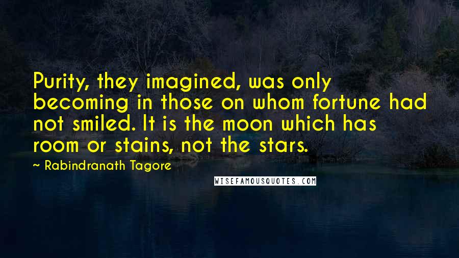 Rabindranath Tagore Quotes: Purity, they imagined, was only becoming in those on whom fortune had not smiled. It is the moon which has room or stains, not the stars.