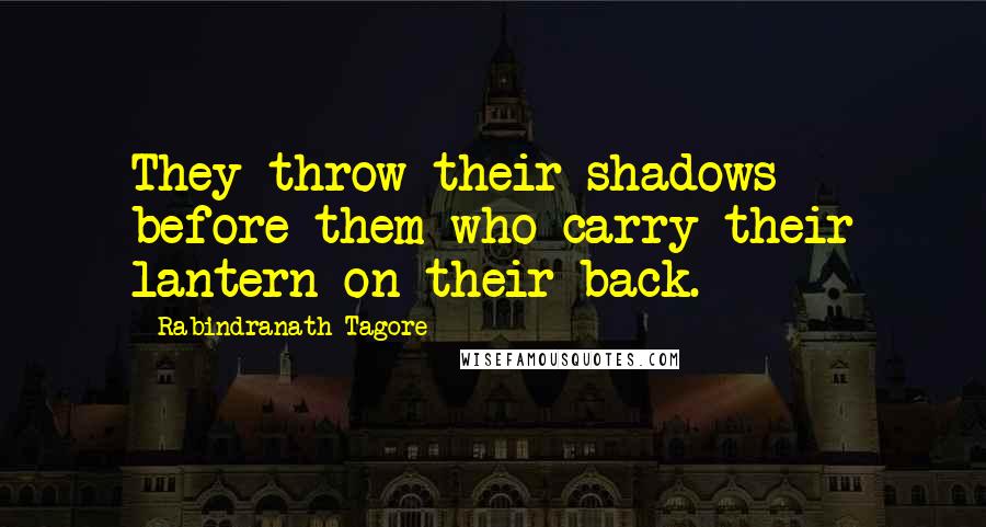 Rabindranath Tagore Quotes: They throw their shadows before them who carry their lantern on their back.