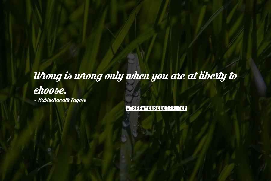 Rabindranath Tagore Quotes: Wrong is wrong only when you are at liberty to choose.