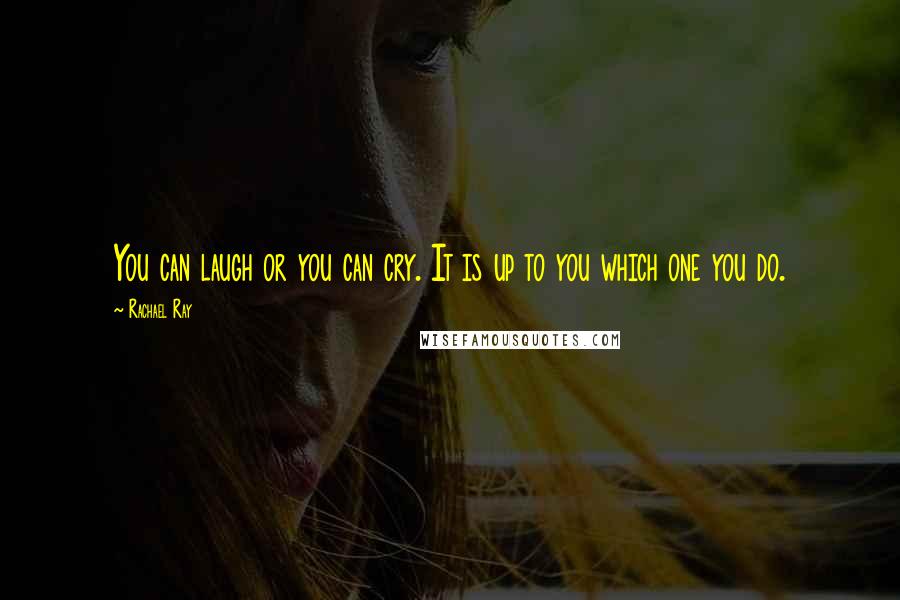 Rachael Ray Quotes: You can laugh or you can cry. It is up to you which one you do.