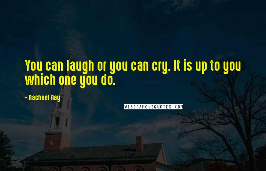 Rachael Ray Quotes: You can laugh or you can cry. It is up to you which one you do.