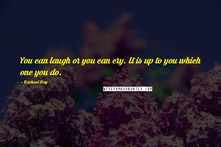 Rachael Ray Quotes: You can laugh or you can cry. It is up to you which one you do.