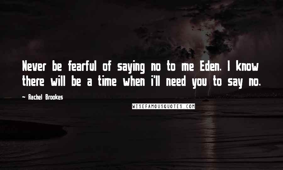 Rachel Brookes Quotes: Never be fearful of saying no to me Eden. I know there will be a time when i'll need you to say no.