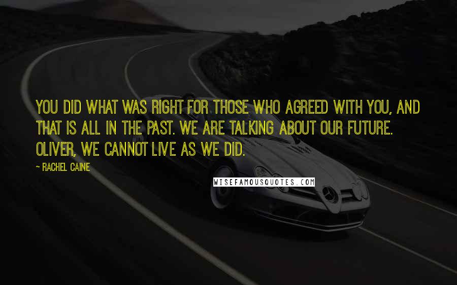 Rachel Caine Quotes: You did what was right for those who agreed with you, and that is all in the past. We are talking about our future. Oliver, we cannot live as we did.