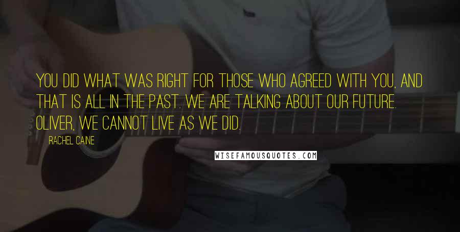 Rachel Caine Quotes: You did what was right for those who agreed with you, and that is all in the past. We are talking about our future. Oliver, we cannot live as we did.