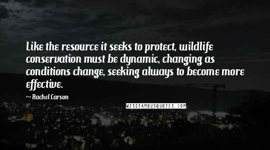 Rachel Carson Quotes: Like the resource it seeks to protect, wildlife conservation must be dynamic, changing as conditions change, seeking always to become more effective.