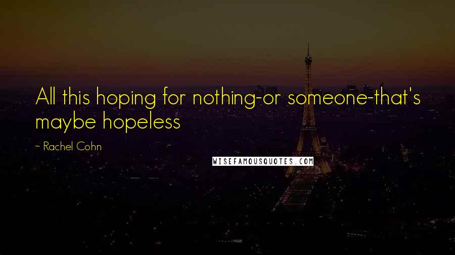 Rachel Cohn Quotes: All this hoping for nothing-or someone-that's maybe hopeless