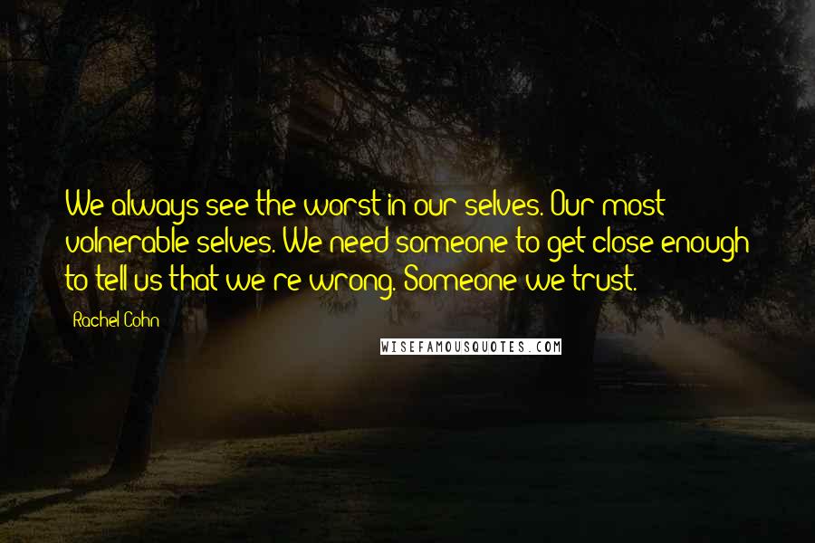 Rachel Cohn Quotes: We always see the worst in our selves. Our most volnerable selves. We need someone to get close enough to tell us that we're wrong. Someone we trust.