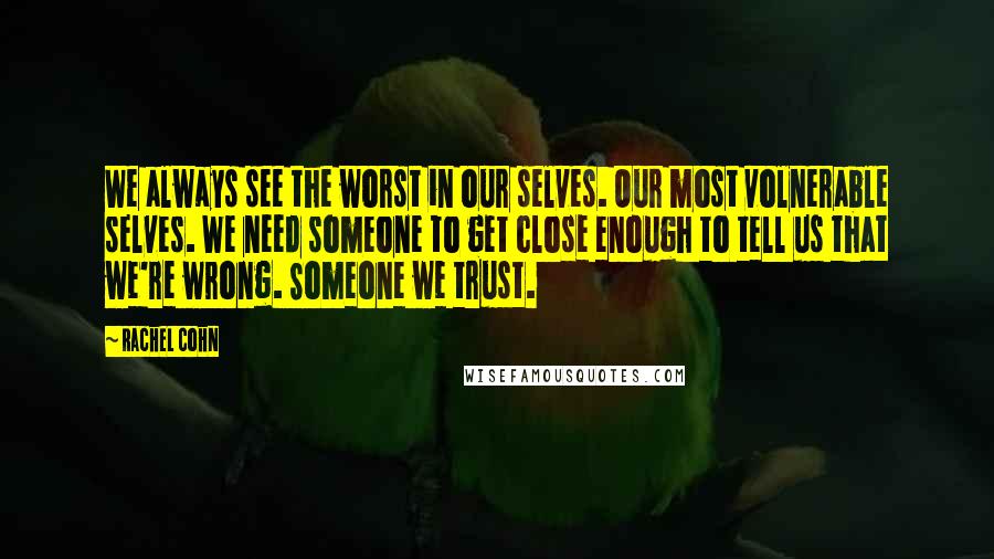 Rachel Cohn Quotes: We always see the worst in our selves. Our most volnerable selves. We need someone to get close enough to tell us that we're wrong. Someone we trust.