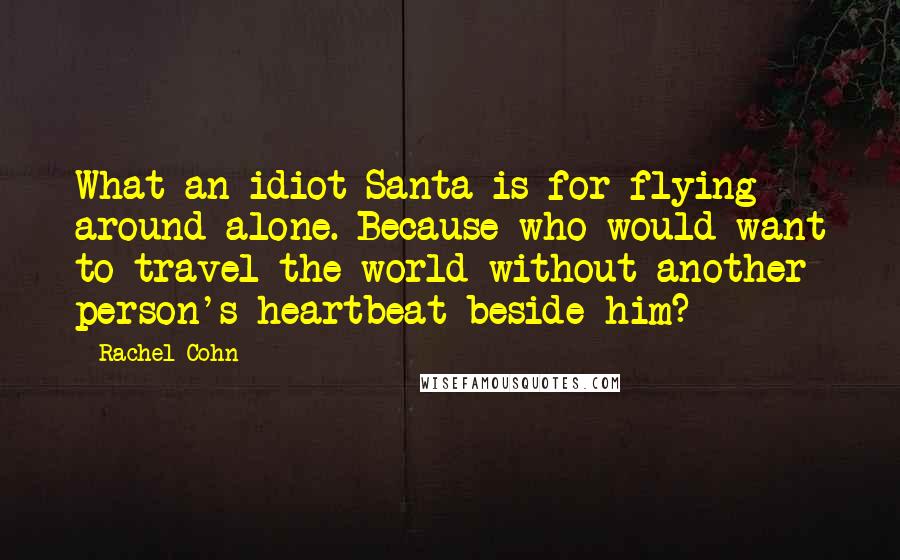 Rachel Cohn Quotes: What an idiot Santa is for flying around alone. Because who would want to travel the world without another person's heartbeat beside him?