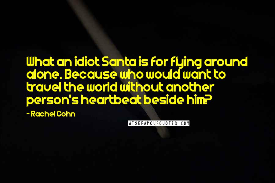 Rachel Cohn Quotes: What an idiot Santa is for flying around alone. Because who would want to travel the world without another person's heartbeat beside him?