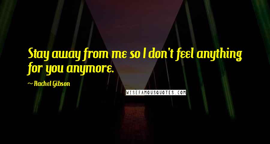 Rachel Gibson Quotes: Stay away from me so I don't feel anything for you anymore.