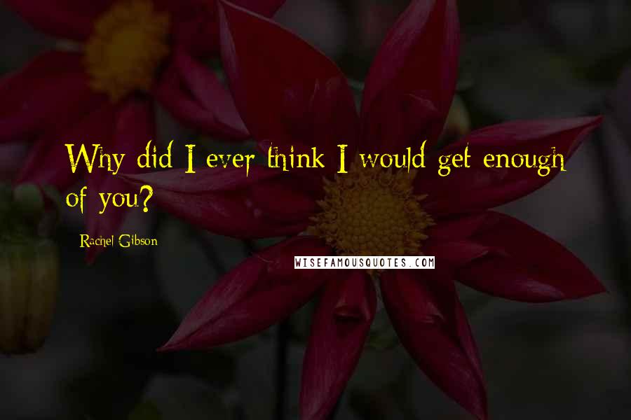 Rachel Gibson Quotes: Why did I ever think I would get enough of you?