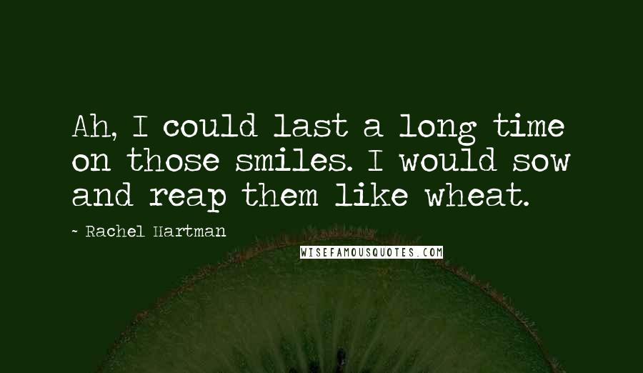 Rachel Hartman Quotes: Ah, I could last a long time on those smiles. I would sow and reap them like wheat.