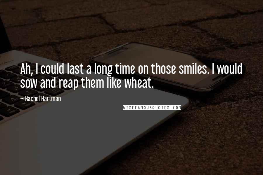 Rachel Hartman Quotes: Ah, I could last a long time on those smiles. I would sow and reap them like wheat.