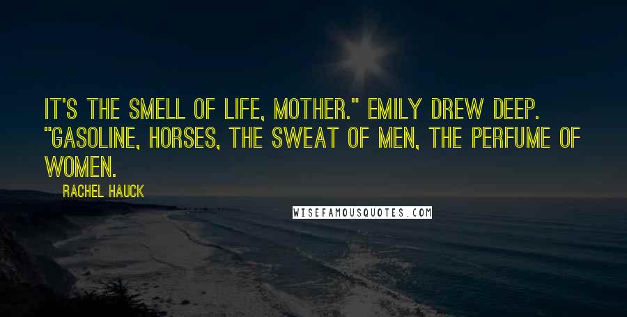 Rachel Hauck Quotes: It's the smell of life, Mother." Emily drew deep. "Gasoline, horses, the sweat of men, the perfume of women.