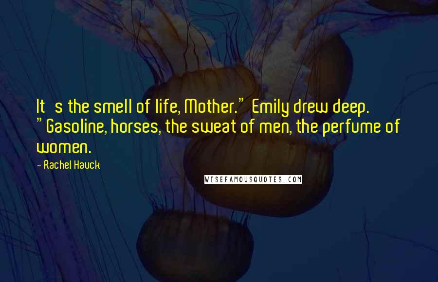 Rachel Hauck Quotes: It's the smell of life, Mother." Emily drew deep. "Gasoline, horses, the sweat of men, the perfume of women.