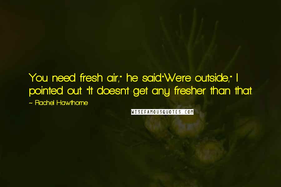 Rachel Hawthorne Quotes: You need fresh air," he said."We're outside," I pointed out. "It doesn't get any fresher than that.