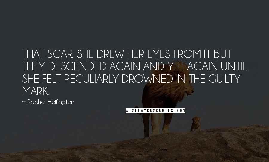 Rachel Heffington Quotes: THAT SCAR. SHE DREW HER EYES FROM IT BUT THEY DESCENDED AGAIN AND YET AGAIN UNTIL SHE FELT PECULIARLY DROWNED IN THE GUILTY MARK.