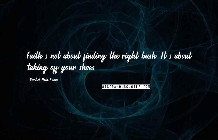 Rachel Held Evans Quotes: Faith's not about finding the right bush. It's about taking off your shoes.