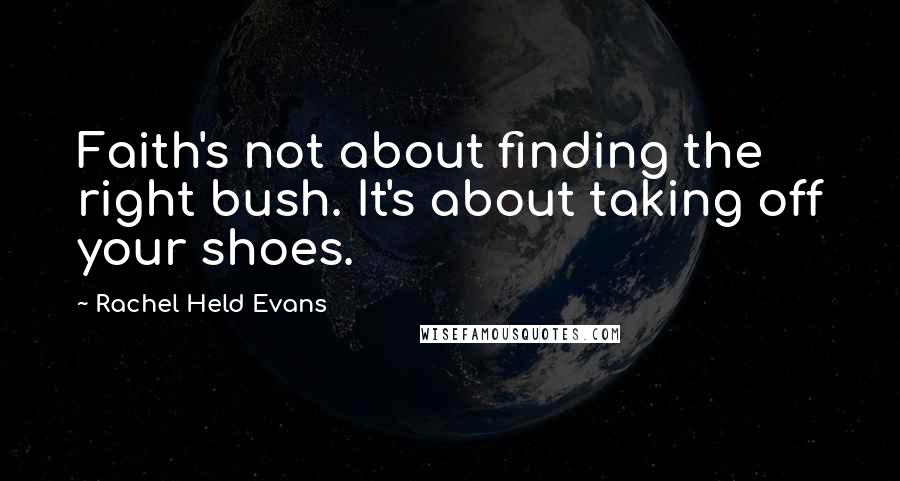 Rachel Held Evans Quotes: Faith's not about finding the right bush. It's about taking off your shoes.