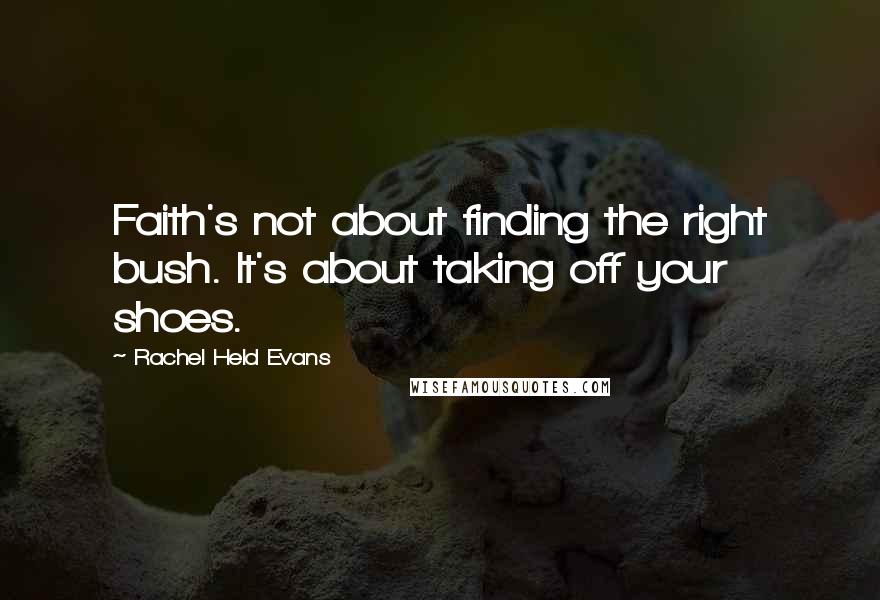 Rachel Held Evans Quotes: Faith's not about finding the right bush. It's about taking off your shoes.