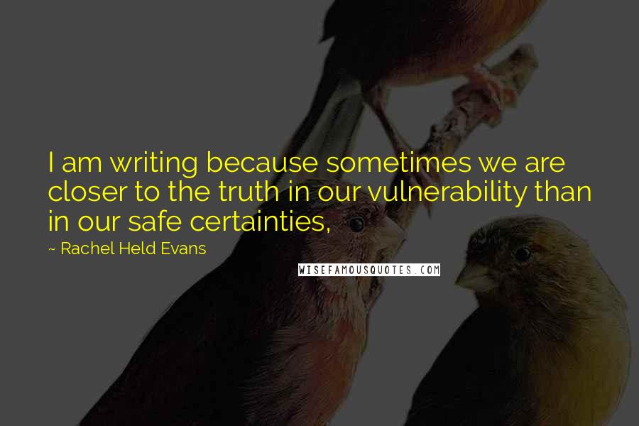 Rachel Held Evans Quotes: I am writing because sometimes we are closer to the truth in our vulnerability than in our safe certainties,