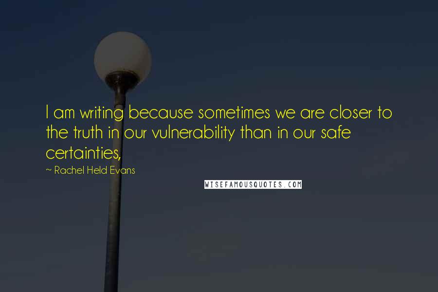 Rachel Held Evans Quotes: I am writing because sometimes we are closer to the truth in our vulnerability than in our safe certainties,