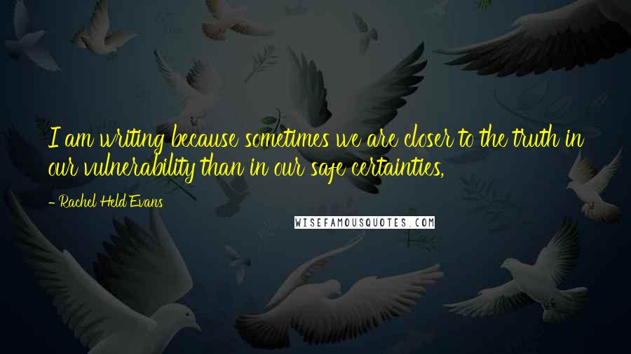 Rachel Held Evans Quotes: I am writing because sometimes we are closer to the truth in our vulnerability than in our safe certainties,