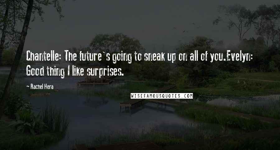 Rachel Hera Quotes: Chantelle: The future's going to sneak up on all of you.Evelyn: Good thing I like surprises.