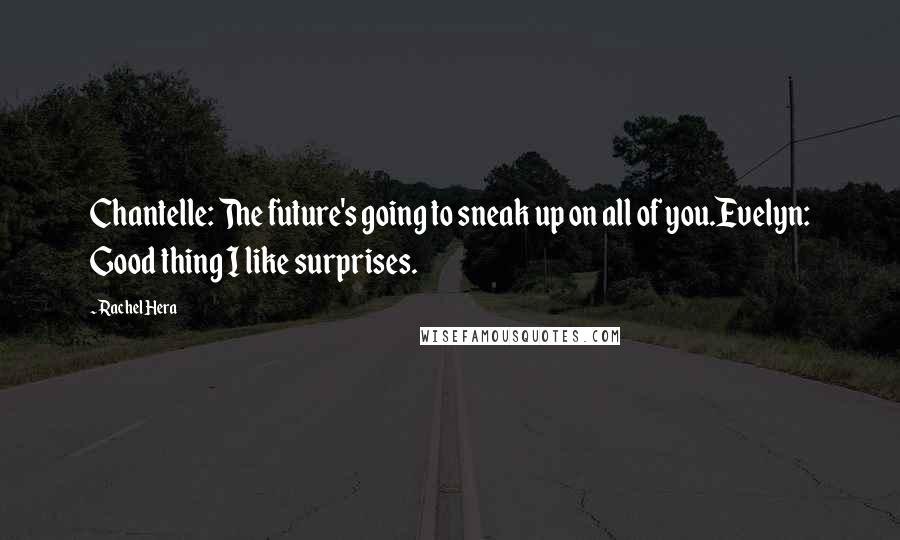 Rachel Hera Quotes: Chantelle: The future's going to sneak up on all of you.Evelyn: Good thing I like surprises.