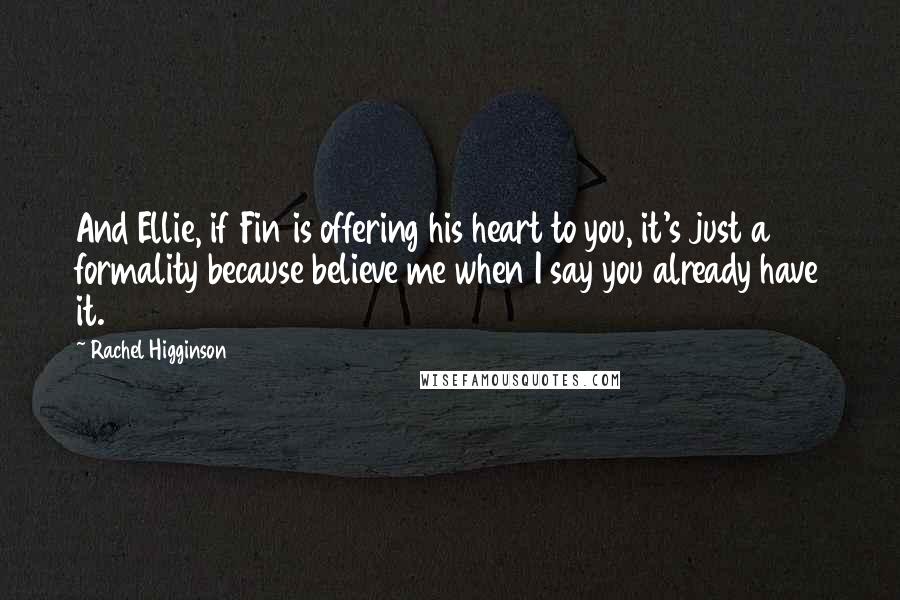 Rachel Higginson Quotes: And Ellie, if Fin is offering his heart to you, it's just a formality because believe me when I say you already have it.