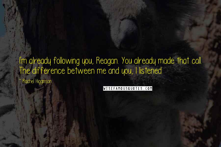 Rachel Higginson Quotes: I'm already following you, Reagan. You already made that call. The difference between me and you, I listened.