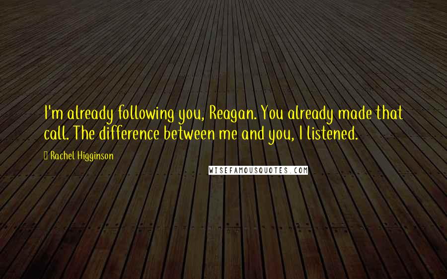 Rachel Higginson Quotes: I'm already following you, Reagan. You already made that call. The difference between me and you, I listened.