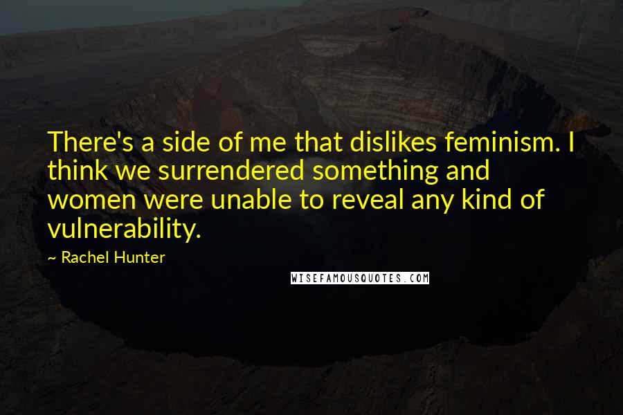 Rachel Hunter Quotes: There's a side of me that dislikes feminism. I think we surrendered something and women were unable to reveal any kind of vulnerability.