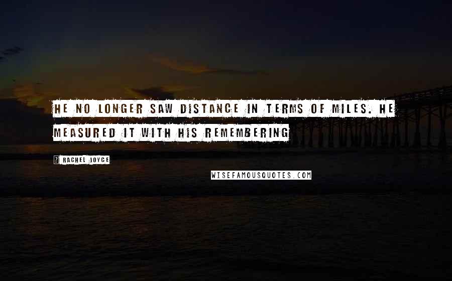 Rachel Joyce Quotes: He no longer saw distance in terms of miles. He measured it with his remembering