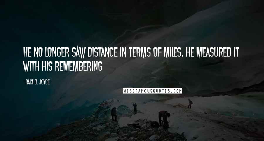 Rachel Joyce Quotes: He no longer saw distance in terms of miles. He measured it with his remembering