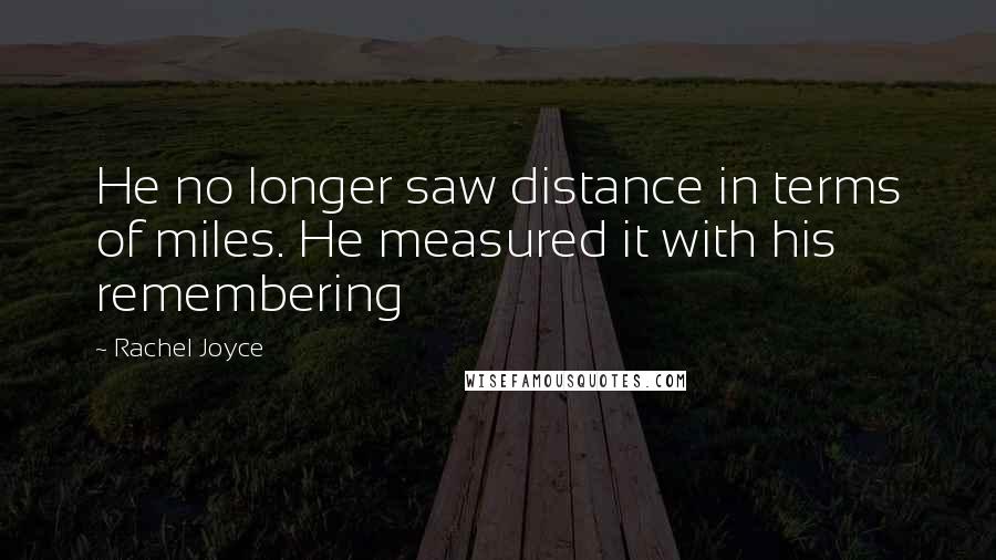 Rachel Joyce Quotes: He no longer saw distance in terms of miles. He measured it with his remembering