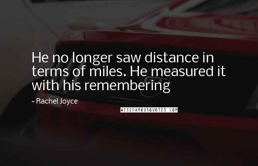 Rachel Joyce Quotes: He no longer saw distance in terms of miles. He measured it with his remembering