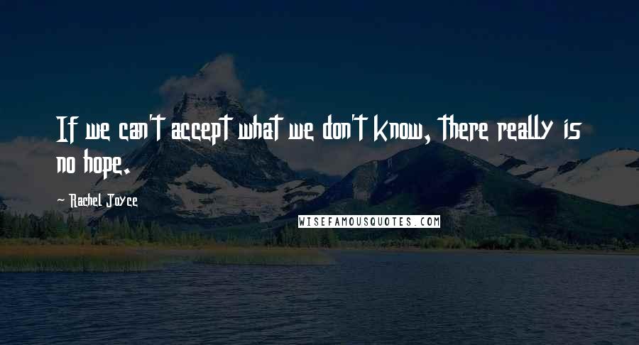 Rachel Joyce Quotes: If we can't accept what we don't know, there really is no hope.